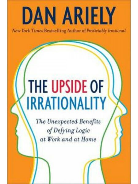 Upside of Irrationality: The Unexpected Benefits of Defying Logic at Work and at Home