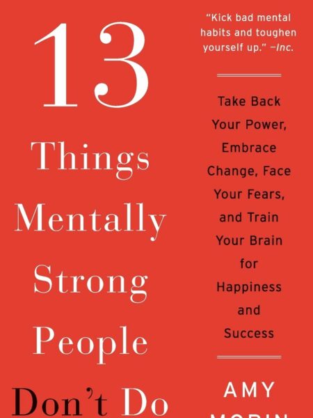 13 Things Mentally Strong People Don't Do: Take Back Your Power, Embrace Change, Face Your Fears, and Train Your Brain for Happiness and Success