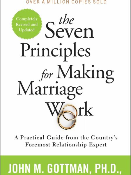 Seven Principles for Making Marriage Work A Practical Guide from the Country's Foremost Relationship Expert