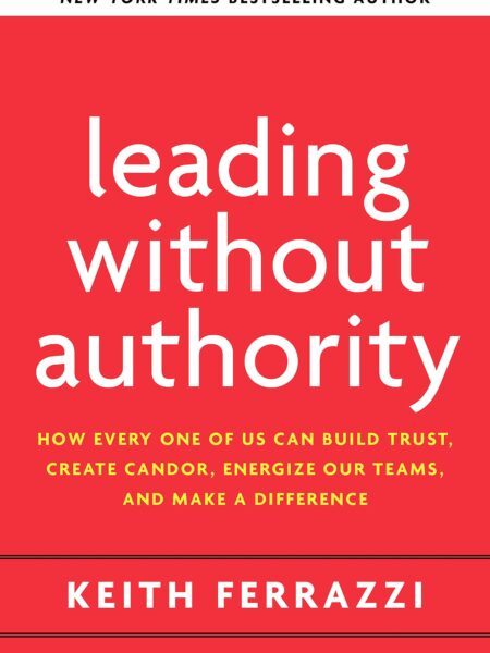 Leading Without Authority How Every One of Us Can Build Trust, Create Candor, Energize Our Teams, and Make a Difference