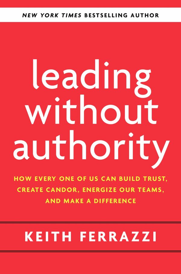 Leading Without Authority How Every One of Us Can Build Trust, Create Candor, Energize Our Teams, and Make a Difference