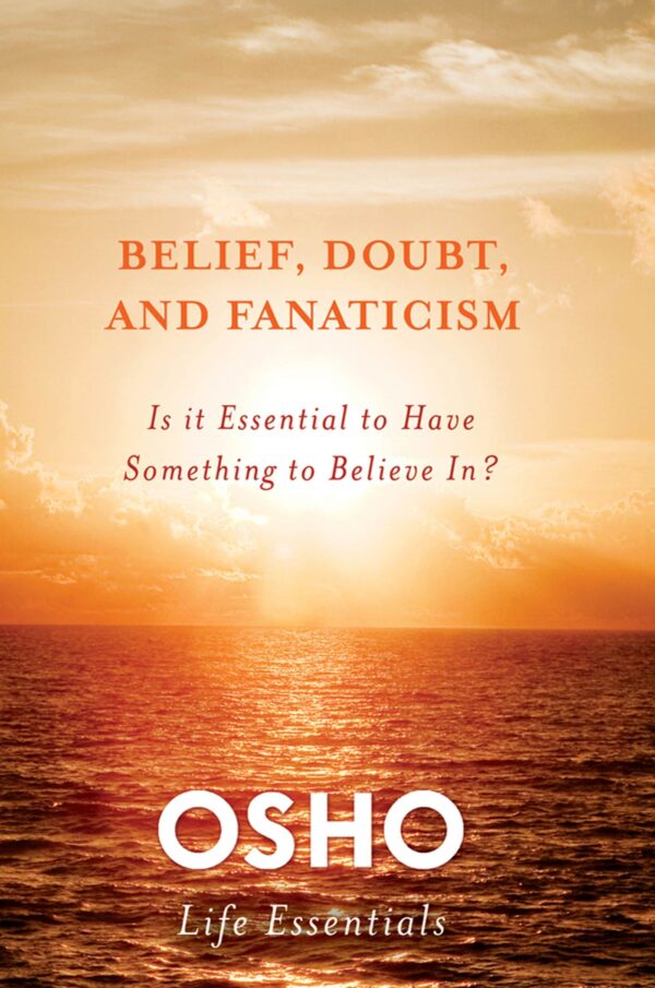 Belief Doubt and Fanaticism: Is It Essential to Have Something to Believe In? (Osho Life Essentials)