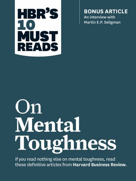 HBR's 10 Must Reads on Mental Toughness (with bonus interview "Post-Traumatic Growth and Building Resilience" with Martin Seligman) (HBR's 10 Must Reads)