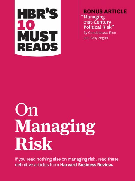 HBR's 10 Must Reads on Managing Risk (with bonus article "Managing 21st-Century Political Risk" by Condoleezza Rice and Amy Zegart)