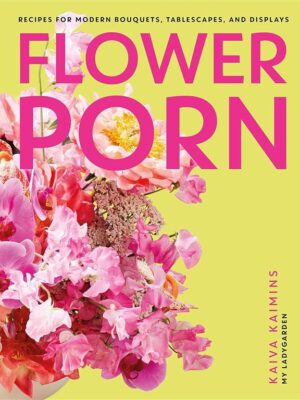 Flower Porn: Recipes for Modern Bouquets, Tablescapes and Di