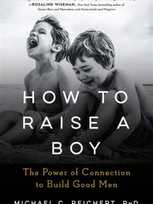 How To Raise A Boy: The Power of Connection to Build Good Me