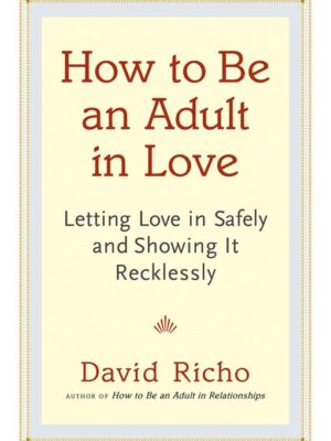 How to Be an Adult in Love: Letting Love in Safely and Showi