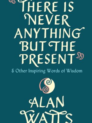 There Is Never Anything But The Present (& Other Inspiring W