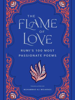 The Flame of Love : Rumi's 100 Most Passionate Poems