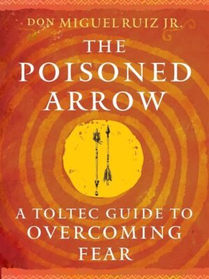 Toltec Mastery: The Poisoned Arrow: A Toltec Guide to Overcoming Fear