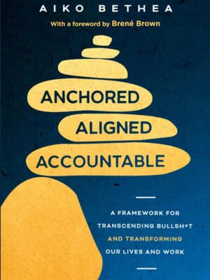 Anchored, Aligned, Accountable: A Framework for Transcending Bullsh*t and Transforming Our Lives and Work